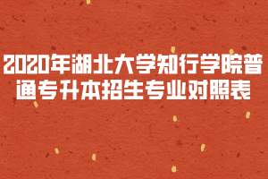 2020年湖北大學(xué)知行學(xué)院普通專升本招生專業(yè)對(duì)照表