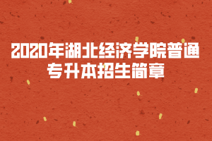 2020年湖北經(jīng)濟(jì)學(xué)院普通專升本招生簡(jiǎn)章