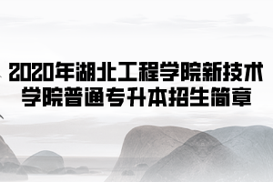 2020年湖北工程學(xué)院新技術(shù)學(xué)院普通專升本招生簡(jiǎn)章