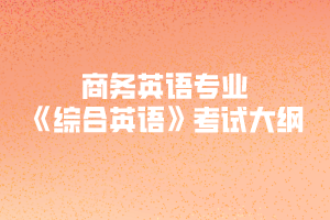 2020年武漢紡織大學(xué)普通專升本商務(wù)英語(yǔ)專業(yè)《綜合英語(yǔ)》考試大綱