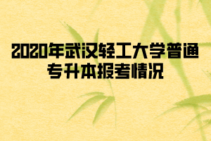 2020年武漢輕工大學普通專升本報考情況