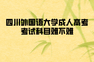 四川外國(guó)語(yǔ)大學(xué)成人高考考試科目難不難