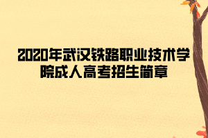 2020年武漢鐵路職業(yè)技術(shù)學(xué)院成人高考招生簡章