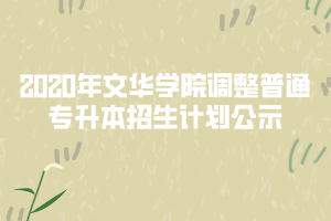 2020年文華學院調(diào)整普通專升本招生計劃公示