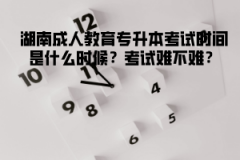 湖南成人教育專升本考試時(shí)間是什么時(shí)候？考試難不難？