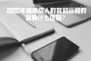 2020年湖南成人教育和遠(yuǎn)程教育有什么區(qū)別？