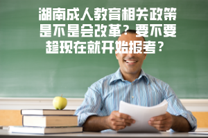 湖南成人教育相關(guān)政策是不是會(huì)改革要不要趁現(xiàn)在就開始報(bào)考