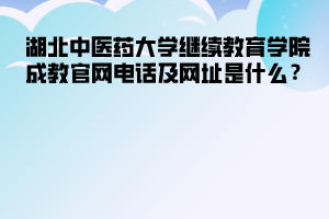 湖北中醫(yī)藥大學(xué)繼續(xù)教育學(xué)院成教官網(wǎng)電話及網(wǎng)址是什么