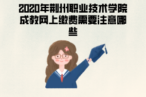 2020年荊州職業(yè)技術(shù)學院成教網(wǎng)上繳費需要注意哪些？