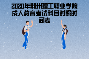 2020年荊州理工職業(yè)學(xué)院成人教育考試科目對(duì)照時(shí)間表