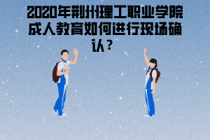 2020年荊州理工職業(yè)學(xué)院成人教育如何進(jìn)行現(xiàn)場(chǎng)確認(rèn)