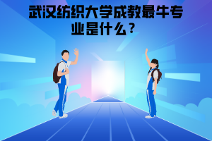 武漢紡織大學(xué)成教最牛專業(yè)是什么