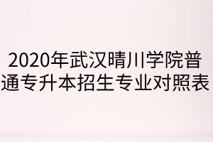  2020年武漢晴川學院普通專升本招生專業(yè)對照表