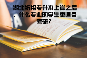 湖北統(tǒng)招專升本上岸之后，什么專業(yè)的學(xué)生更適合考研 