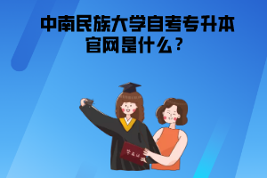 中南民族大學(xué)自考專升本官網(wǎng)是什么