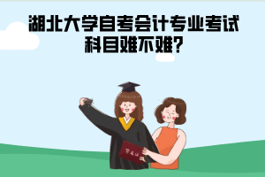 湖北大學(xué)自考會計專業(yè)考試科目難不難?