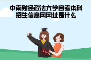 中南財(cái)經(jīng)政法大學(xué)自考本科招生信息網(wǎng)網(wǎng)址是什么