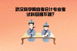 武漢商學(xué)院自考會計(jì)專業(yè)考試科目難不難?