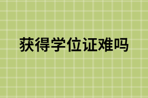 函授本科獲得學(xué)位證難嗎？函授怎么獲得學(xué)位證？