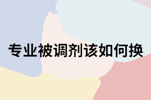 成考入學(xué)被調(diào)劑不喜歡的專業(yè)可以怎么換？