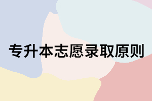 湖北專升本志愿錄取原則是什么？你知道嗎？