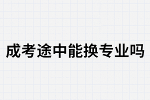 湖南成考途中能換專業(yè)嗎？換專業(yè)的條件是什么?