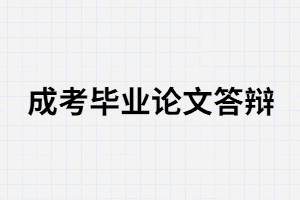 湖南成考畢業(yè)需要論文答辯嗎？答辯分那三步？