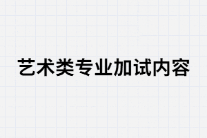 湖南成考藝術類專業(yè)加試內容有哪些？