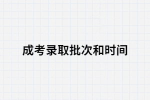 湖南成考錄取的時間和批次是怎樣的？