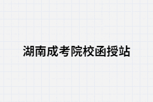 函授站是什么？湖南成考考生通過函授站報(bào)名優(yōu)勢有哪些？