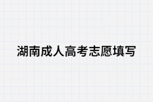 湖南成人高考填寫(xiě)志愿時(shí)怎樣樣填寫(xiě)合適