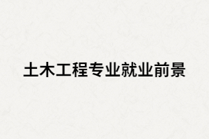 湖南成人高考土木工程專業(yè)就業(yè)前景怎么樣？