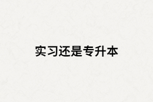 湖北大三畢業(yè)生是選擇專升本還是畢業(yè)實(shí)習(xí)？