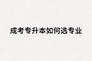 湖南成考專升本從那些方面選專業(yè)比較好？