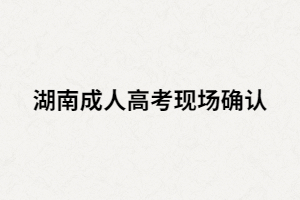 湖南成人高考現(xiàn)場要確認指紋嗎？還要準備哪些材料？