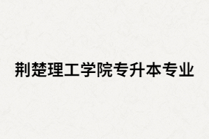 2020年荊楚理工學(xué)院專升本招生專業(yè)有哪些？