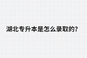 湖北專升本是怎么錄取的？錄取流程是怎樣的？