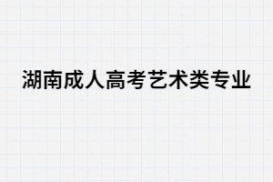 湖南成人高考藝術(shù)類招生專業(yè)有哪些？