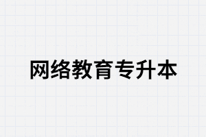 湖北網(wǎng)絡教育專升本有哪些優(yōu)勢？