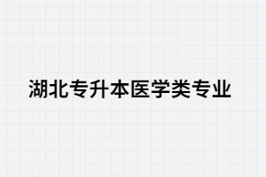  湖北專升本醫(yī)學(xué)類專業(yè)考生可以選擇哪些院校？