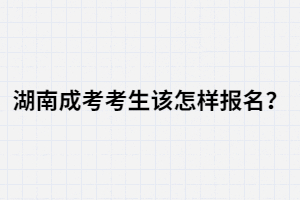 湖南成人高考考生該怎樣報(bào)名？報(bào)名流程有哪些？