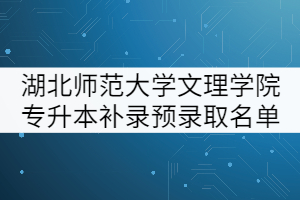 湖北師范大學(xué)文理學(xué)院2021年專升本補錄預(yù)錄取名單公示