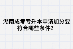 湖南成考專升本申請(qǐng)加分要符合哪些條件？