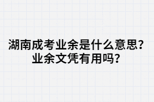 湖南成考業(yè)余是什么意思？業(yè)余文憑有用嗎？