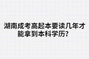 湖南成考高起本要讀幾年才能拿到本科學(xué)歷？