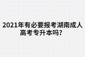 2021年有必要報(bào)考湖南成人高考專升本嗎？