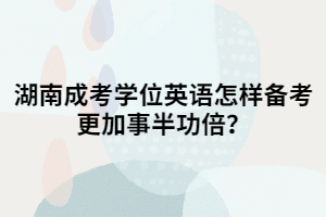 湖南成考學位英語怎樣備考更加事半功倍？