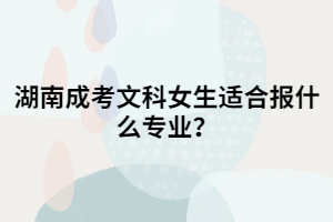 湖南成考文科女生適合報什么專業(yè)？