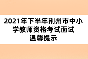 2021年下半年荊州市中小學(xué)教師資格考試面試溫馨提示