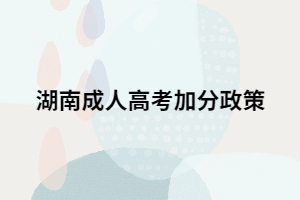 2021年湖南成人高考是否也會有加分政策？